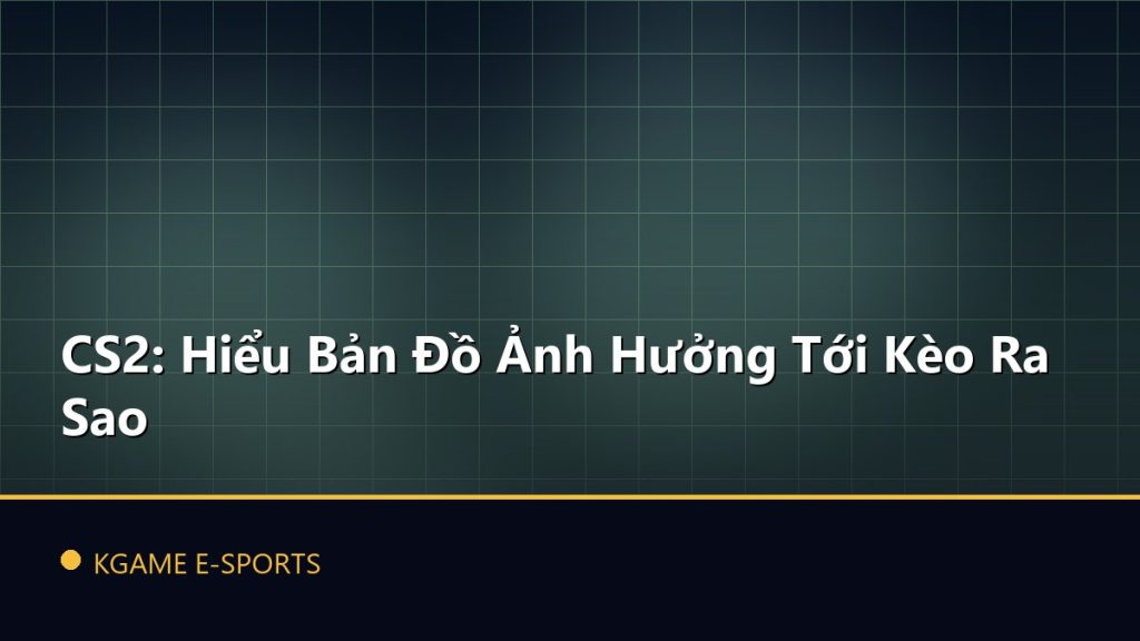 CS2: Hiểu Bản Đồ Ảnh Hưởng Tới Kèo Ra Sao