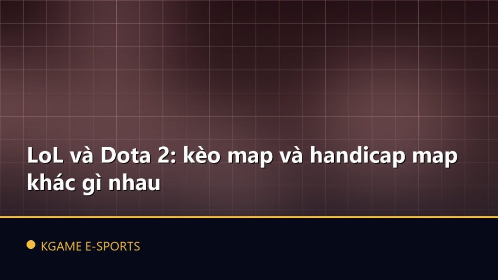 LoL và Dota 2: kèo map và handicap map khác gì nhau