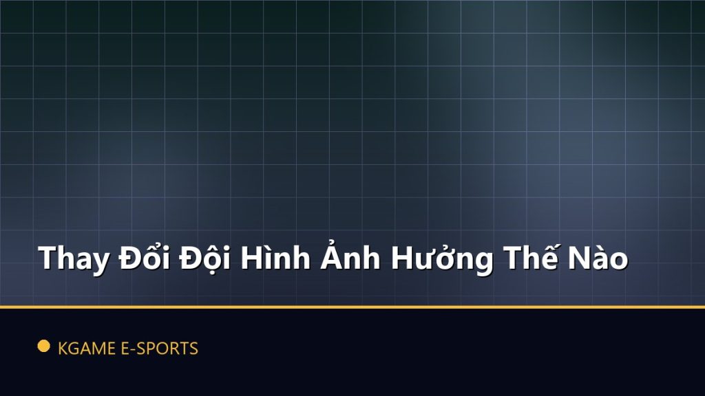 Thay Đổi Đội Hình Ảnh Hưởng Thế Nào