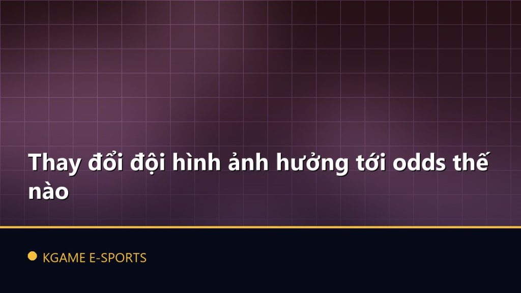 Thay đổi đội hình ảnh hưởng tới odds thế nào